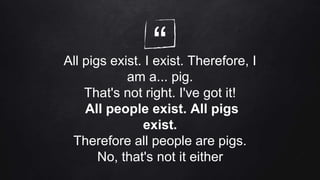 “All pigs exist. I exist. Therefore, I
am a... pig.
That's not right. I've got it!
All people exist. All pigs
exist.
Therefore all people are pigs.
No, that's not it either
 