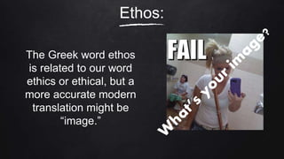 Ethos:
The Greek word ethos
is related to our word
ethics or ethical, but a
more accurate modern
translation might be
“image.”
 
