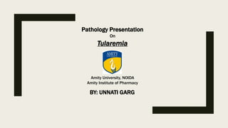 Pathology Presentation
On
Tularemia
Amity University, NOIDA
Amity Institute of Pharmacy
BY: UNNATI GARG
 