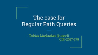 The case for
Regular Path Queries
Tobias Lindaaker @ neo4j
CIR-2017-179
 