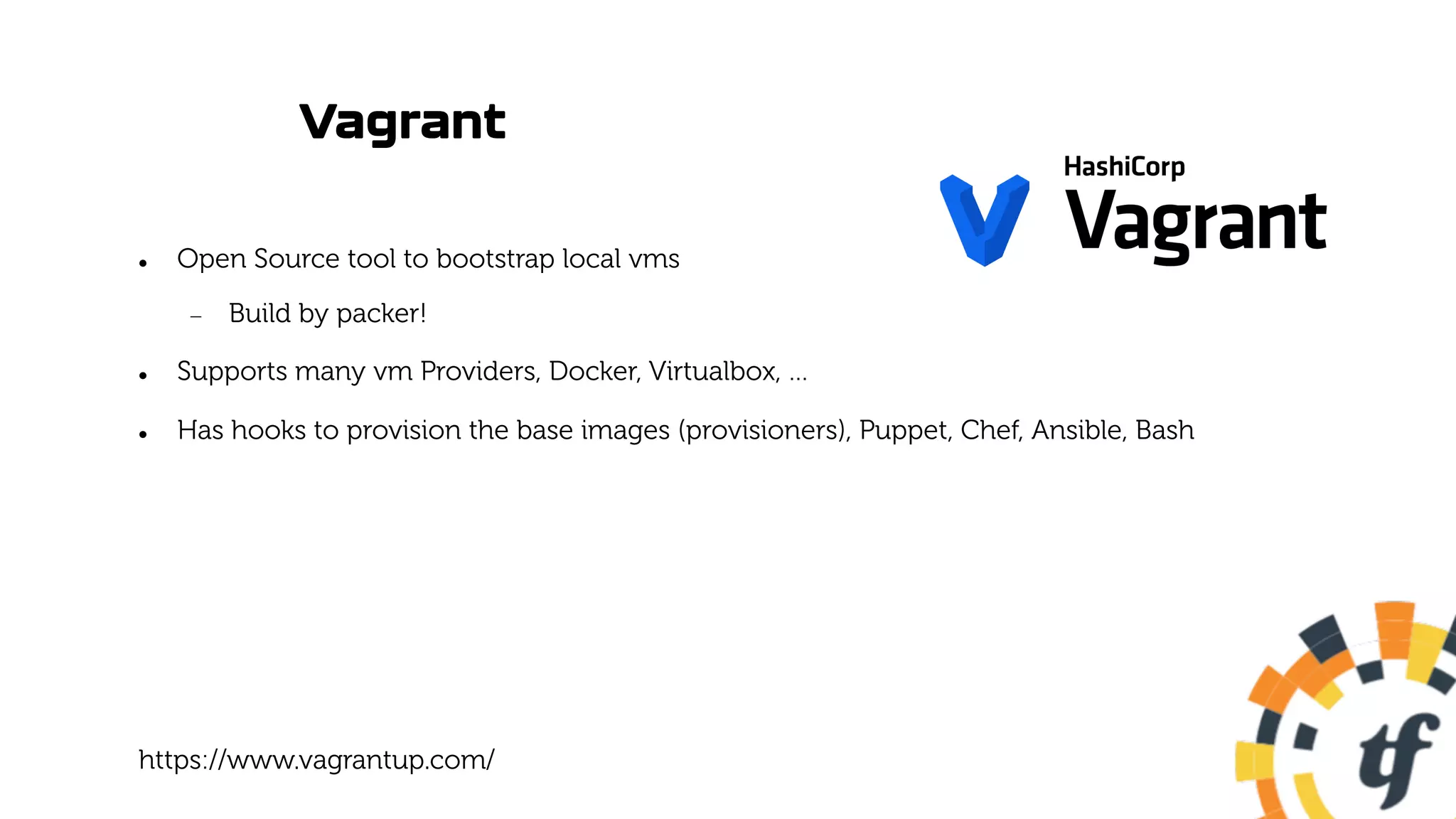 Vagrant
l Open Source tool to bootstrap local vms
- Build by packer!
l Supports many vm Providers, Docker, Virtualbox, …
l Has hooks to provision the base images (provisioners), Puppet, Chef, Ansible, Bash
https://www.vagrantup.com/
 