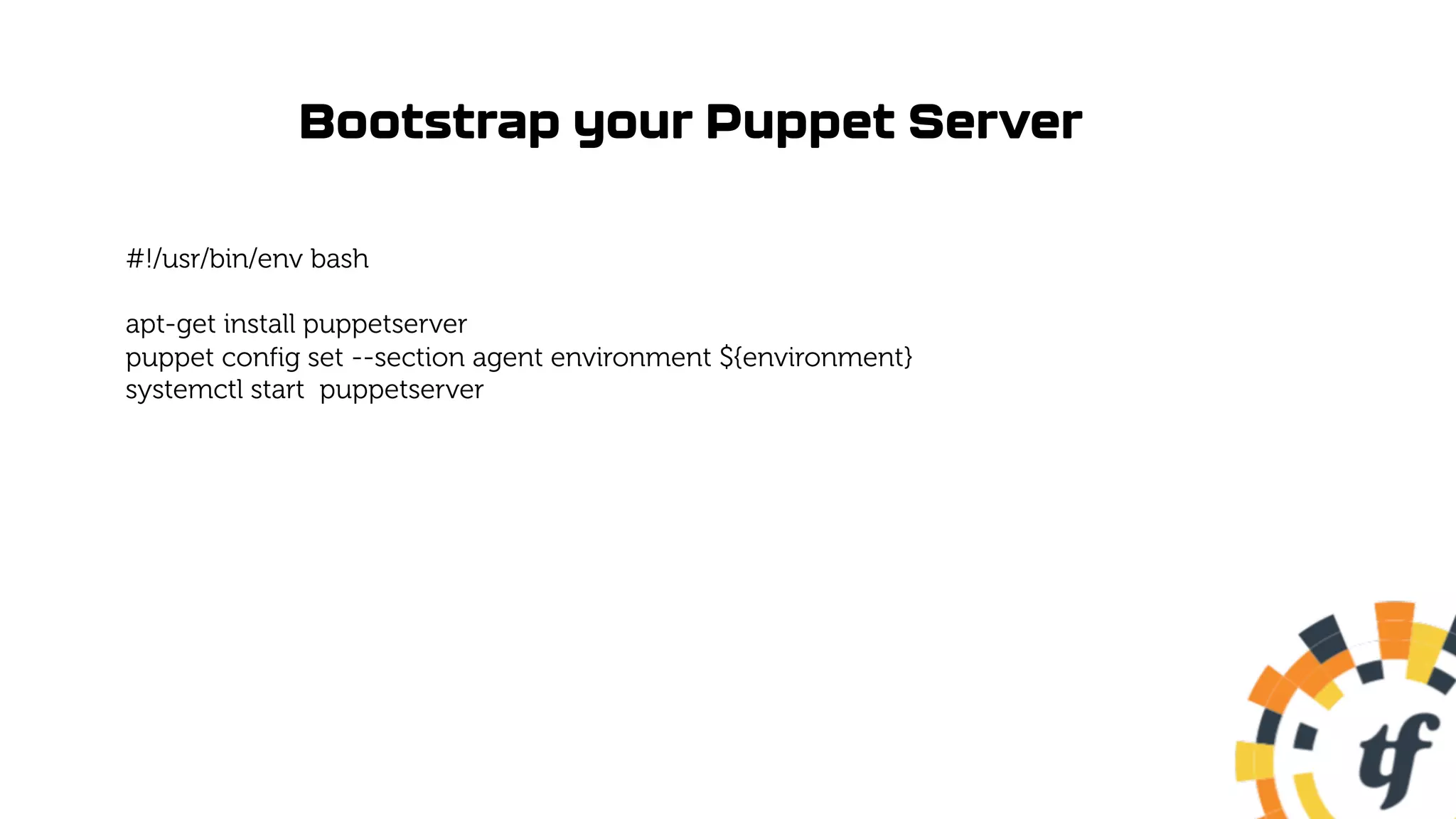 Bootstrap your Puppet Server
#!/usr/bin/env bash
apt-get install puppetserver
puppet config set --section agent environment ${environment}
systemctl start puppetserver
 