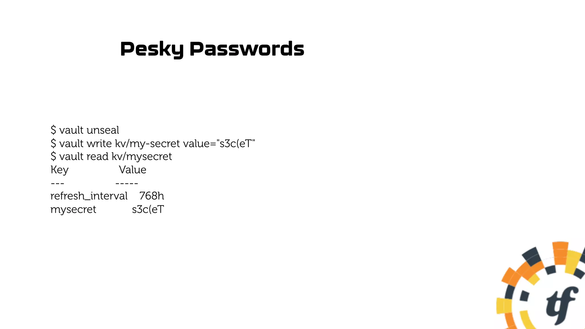Pesky Passwords
$ vault unseal
$ vault write kv/my-secret value="s3c(eT"
$ vault read kv/mysecret
Key Value
--- -----
refresh_interval 768h
mysecret s3c(eT
 