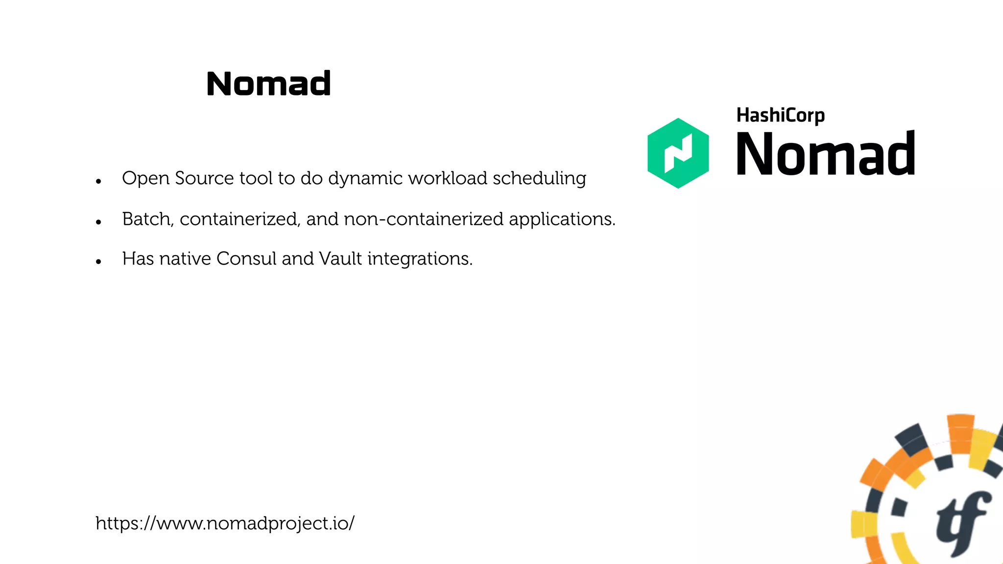 Nomad
l Open Source tool to do dynamic workload scheduling
l Batch, containerized, and non-containerized applications.
l Has native Consul and Vault integrations.
https://www.nomadproject.io/
 