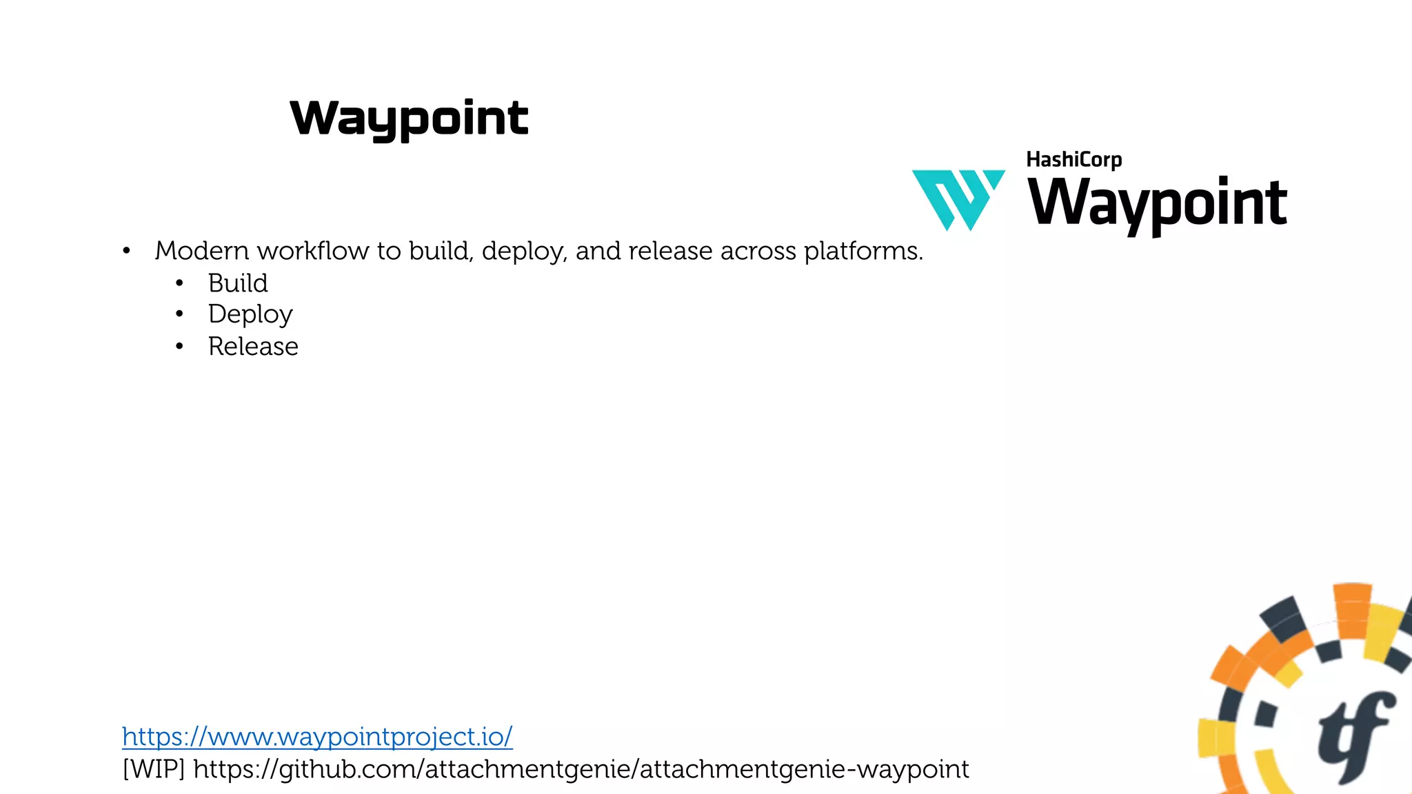 Waypoint
• Modern workflow to build, deploy, and release across platforms.
• Build
• Deploy
• Release
https://www.waypointproject.io/
[WIP] https://github.com/attachmentgenie/attachmentgenie-waypoint
 
