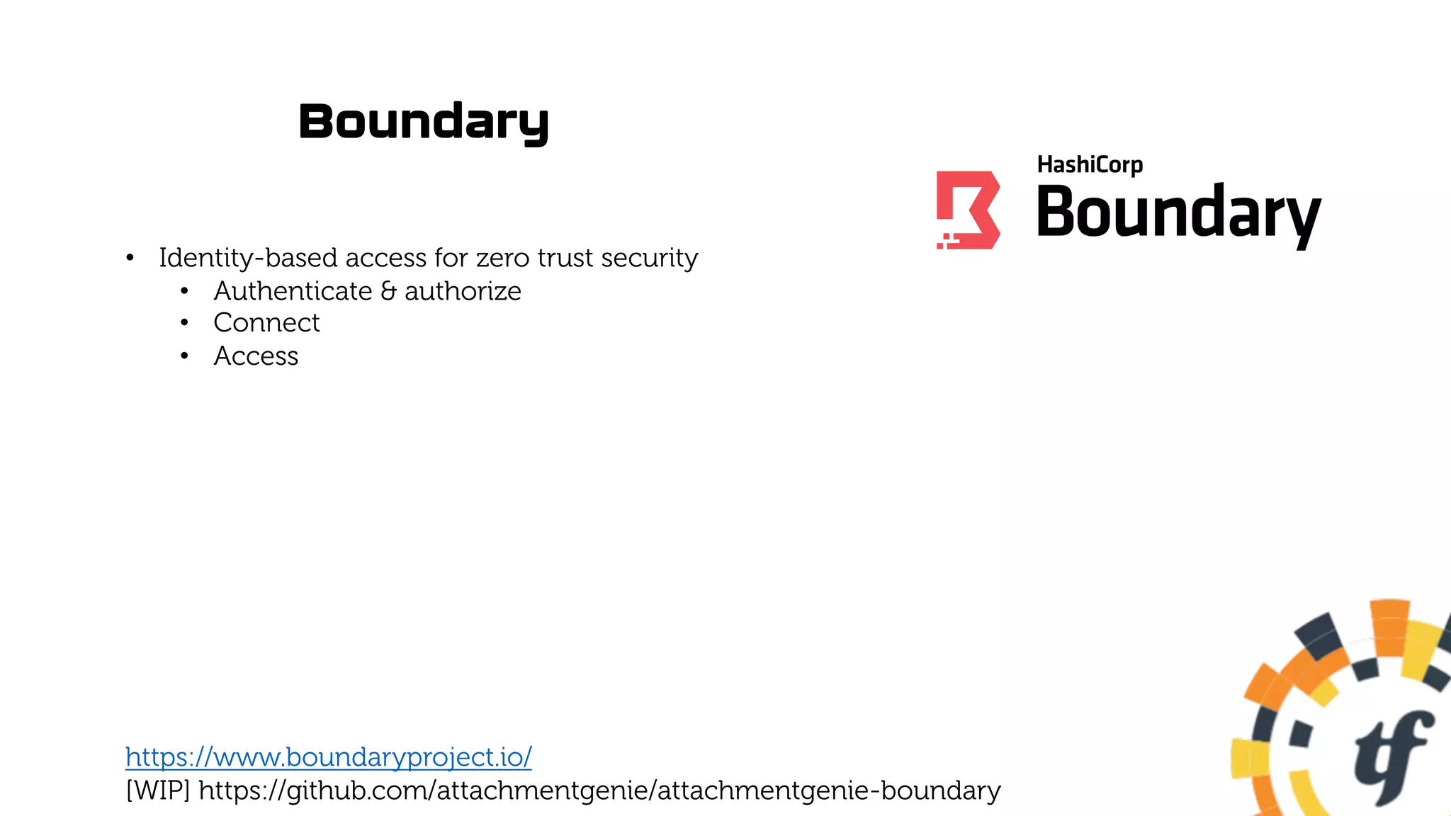 Boundary
• Identity-based access for zero trust security
• Authenticate & authorize
• Connect
• Access
https://www.boundaryproject.io/
[WIP] https://github.com/attachmentgenie/attachmentgenie-boundary
 