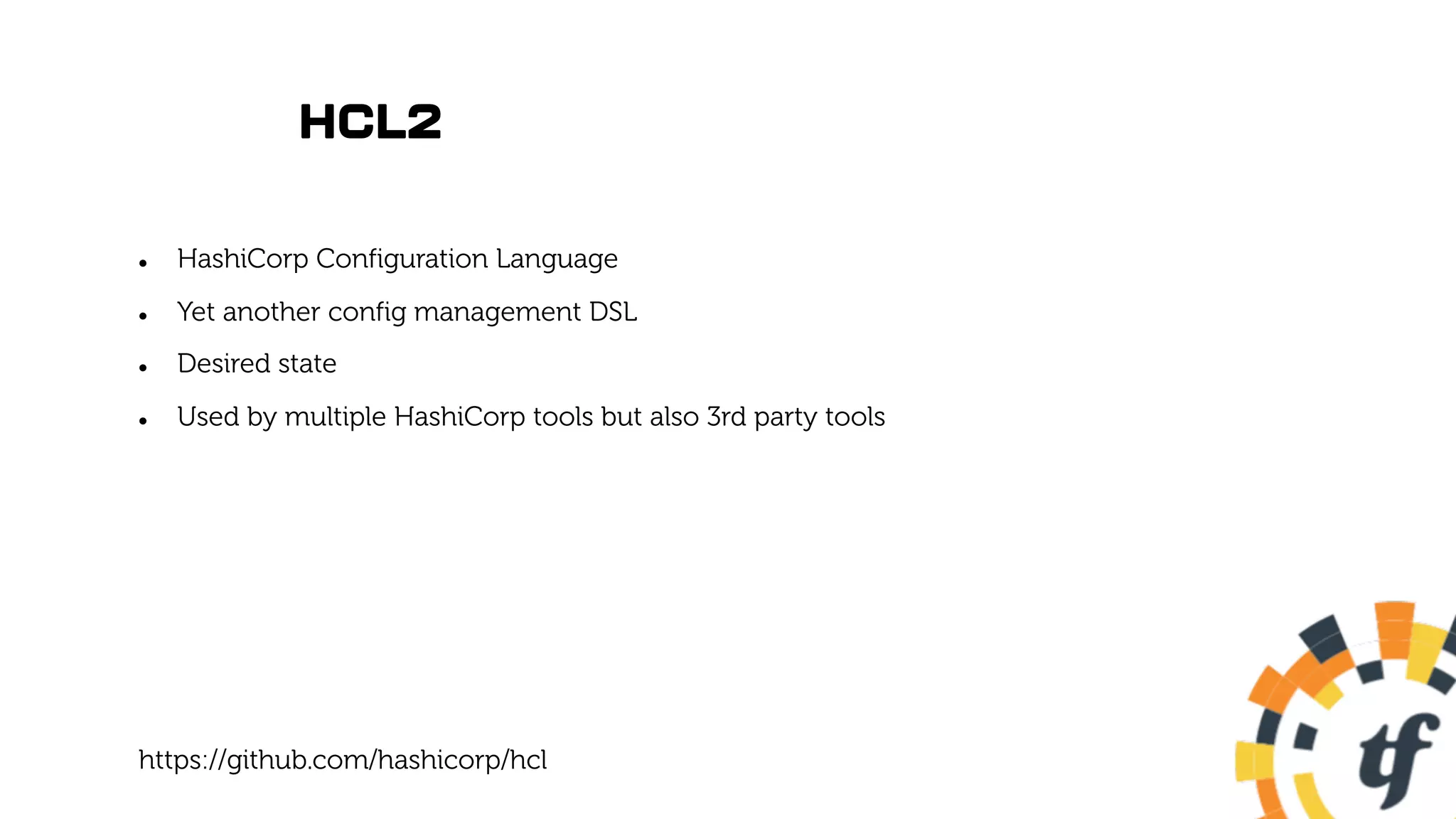 HCL2
l HashiCorp Configuration Language
l Yet another config management DSL
l Desired state
l Used by multiple HashiCorp tools but also 3rd party tools
https://github.com/hashicorp/hcl
 