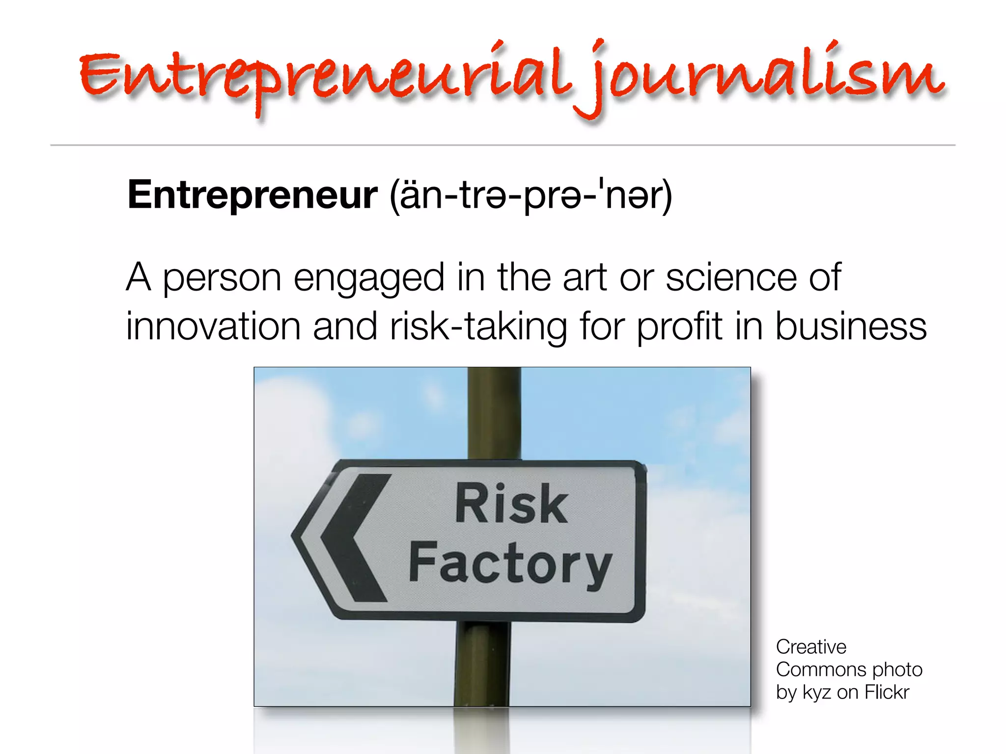 Entrepreneurial journalism
 Entrepreneur (än-trə-prə-ˈnər)

 A person engaged in the art or science of
 innovation and risk-taking for proﬁt in business




                                       Creative
                                       Commons photo
                                       by kyz on Flickr
 