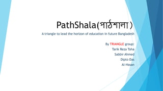 PathShala(পাঠশালা)
A triangle to lead the horizon of education in future Bangladesh
By TRIANGLE group:
Tarik Reza Toha
Sabbir Ahmed
Dipto Das
Al-Hasan
 