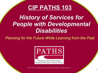 History of Services for People with Developmental Disabilities Planning for the Future While Learning from the Past CIP PATHS 103 