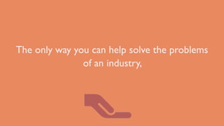 The only way you can help solve the problems
of an industry,
 