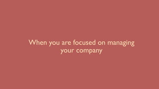 When you are focused on managing
your company
 