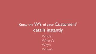 Know the W’s of your Customers’
details instantly
Who’s
Where’s
Why’s
When’s
 