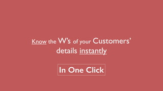 Know the W’s of your Customers’
details instantly
In One Click
 