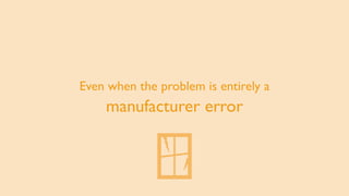 Even when the problem is entirely a
manufacturer error
 