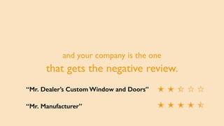 and your company is the one
that gets the negative review.
“Mr. Dealer’s Custom Window and Doors”
“Mr. Manufacturer”
 