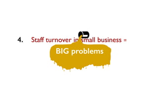 Staff turnover in small business =
BIG problems
4.
 