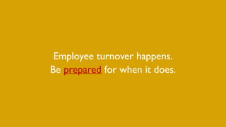 Employee turnover happens.
Be prepared for when it does.
 