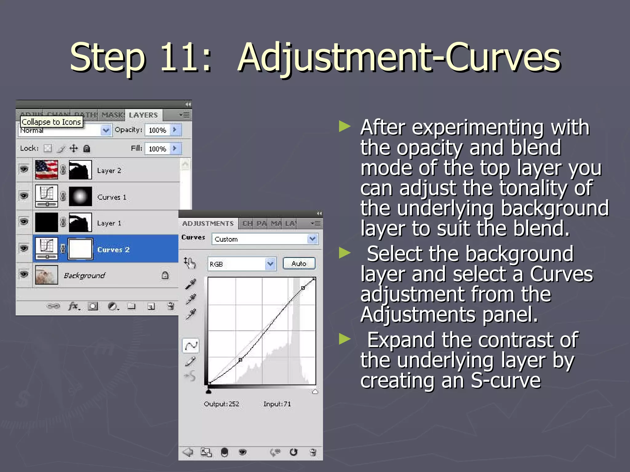 Step 11:  Adjustment-Curves After experimenting with the opacity and blend mode of the top layer you can adjust the tonality of the underlying background layer to suit the blend.  Select the background layer and select a Curves adjustment from the Adjustments panel.  Expand the contrast of the underlying layer by creating an S-curve  