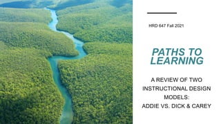 PATHS TO
LEARNING
A REVIEW OF TWO
INSTRUCTIONAL DESIGN
MODELS:
ADDIE VS. DICK & CAREY
HRD 647 Fall 2021
 