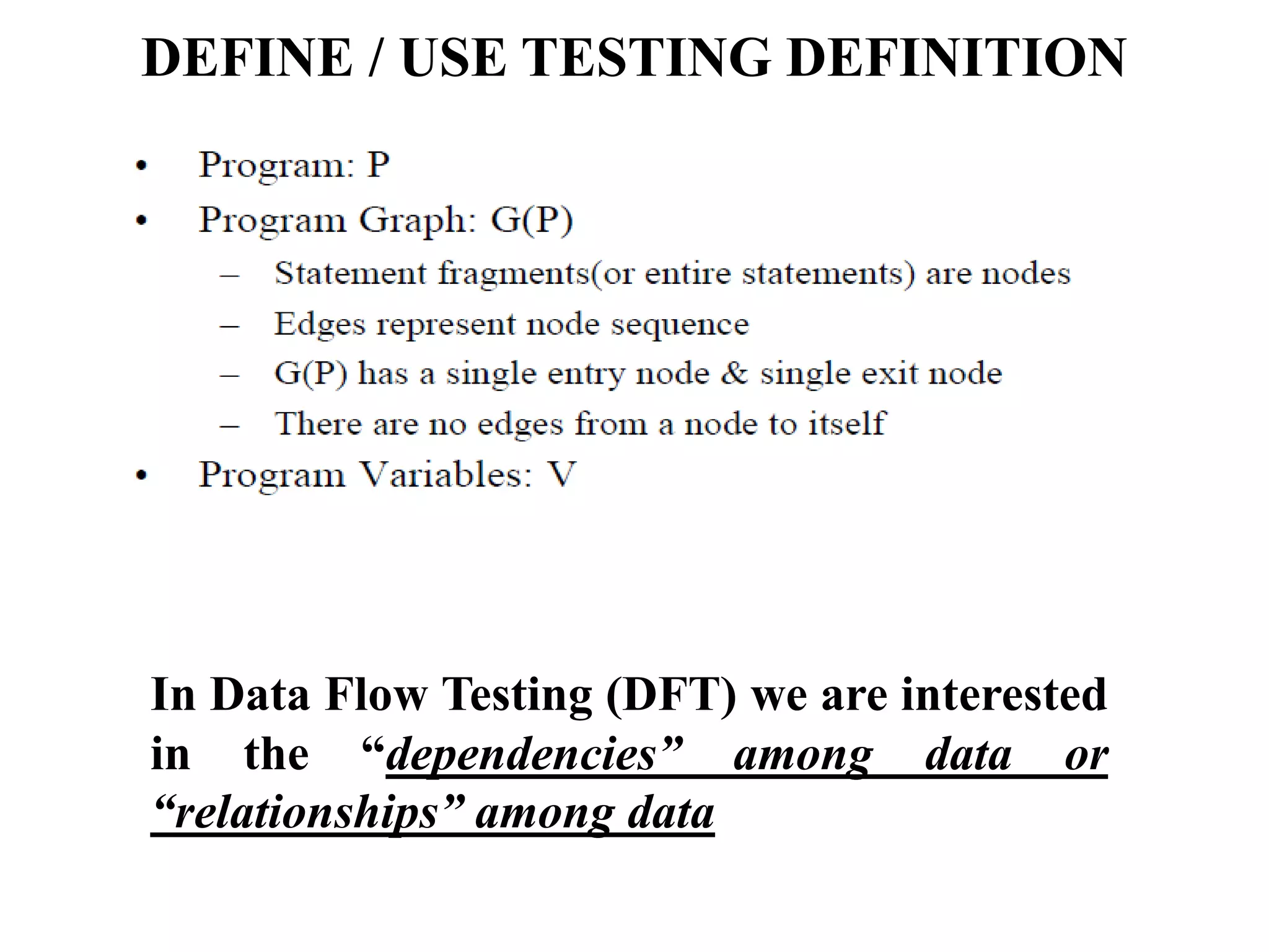 DEFINE / USE TESTING DEFINITION
In Data Flow Testing (DFT) we are interested
in the “dependencies” among data or
“relationships” among data
 