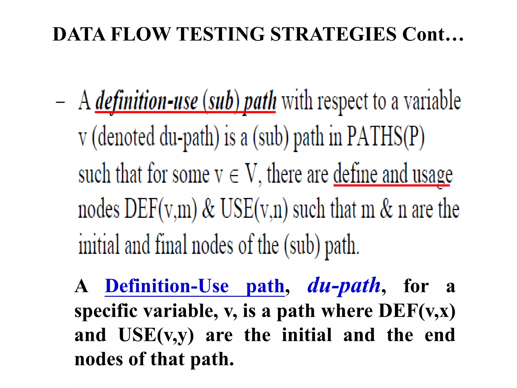 DATA FLOW TESTING STRATEGIES Cont…
A Definition-Use path, du-path, for a
specific variable, v, is a path where DEF(v,x)
and USE(v,y) are the initial and the end
nodes of that path.
 