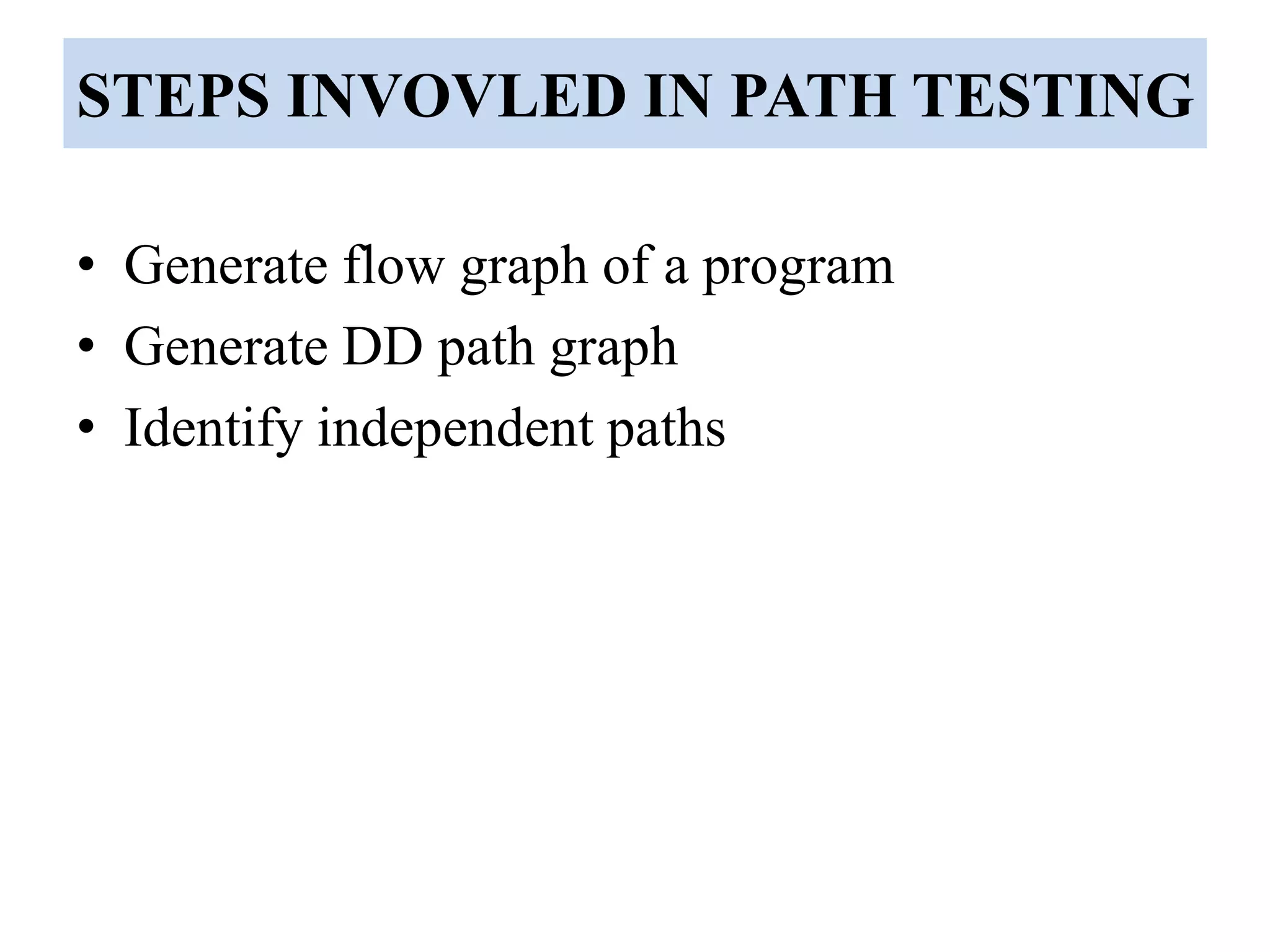STEPS INVOVLED IN PATH TESTING
• Generate flow graph of a program
• Generate DD path graph
• Identify independent paths
 