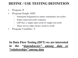 DEFINE / USE TESTING DEFINITION
In Data Flow Testing (DFT) we are interested
in the “dependencies” among data or
“relationships” among data
 