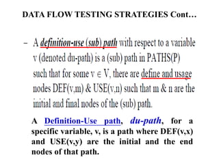 DATA FLOW TESTING STRATEGIES Cont…
A Definition-Use path, du-path, for a
specific variable, v, is a path where DEF(v,x)
and USE(v,y) are the initial and the end
nodes of that path.
 