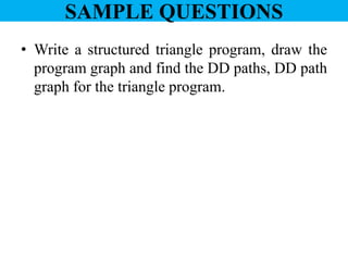 SAMPLE QUESTIONS
• Write a structured triangle program, draw the
program graph and find the DD paths, DD path
graph for the triangle program.
 