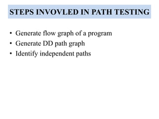 STEPS INVOVLED IN PATH TESTING
• Generate flow graph of a program
• Generate DD path graph
• Identify independent paths
 