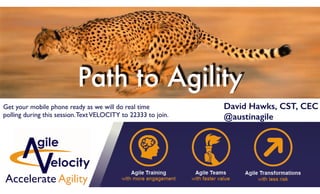 Path to Agility
David Hawks, CST, CEC
@austinagile
Get your mobile phone ready as we will do real time
polling during this session.TextVELOCITY to 22333 to join.
Accelerate Agility
 