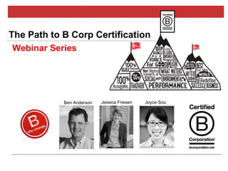 B Corp Certification
Ben Anderson Joyce SouJessica Friesen
The Path to B Corp Certification
Webinar Series
 