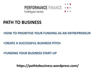 https://pathtobusiness.wordpress.com/
PATH TO BUSINESS
•HOW TO PRIORITISE YOUR FUNDING AS AN ENTREPRENEUR
•CREATE A SUCCESSFUL BUSINESS PITCH
•FUNDING YOUR BUSINESS START-UP
 