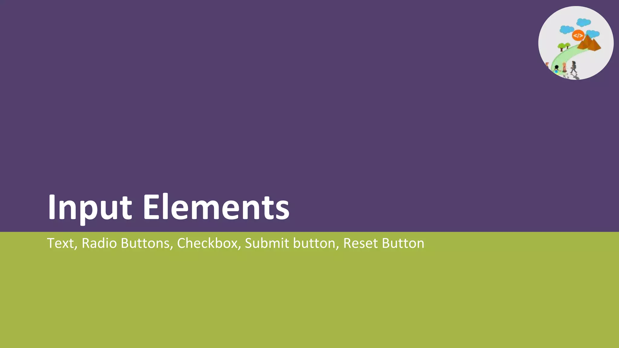 Input Elements
Text, Radio Buttons, Checkbox, Submit button, Reset Button
 