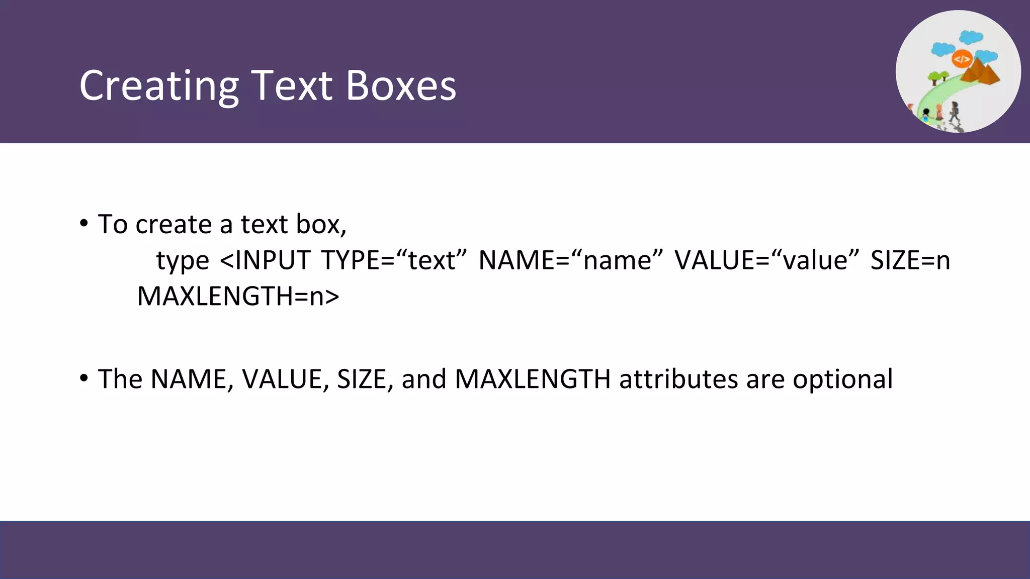 Creating Text Boxes
• To create a text box,
type <INPUT TYPE=“text” NAME=“name” VALUE=“value” SIZE=n
MAXLENGTH=n>
• The NAME, VALUE, SIZE, and MAXLENGTH attributes are optional
 