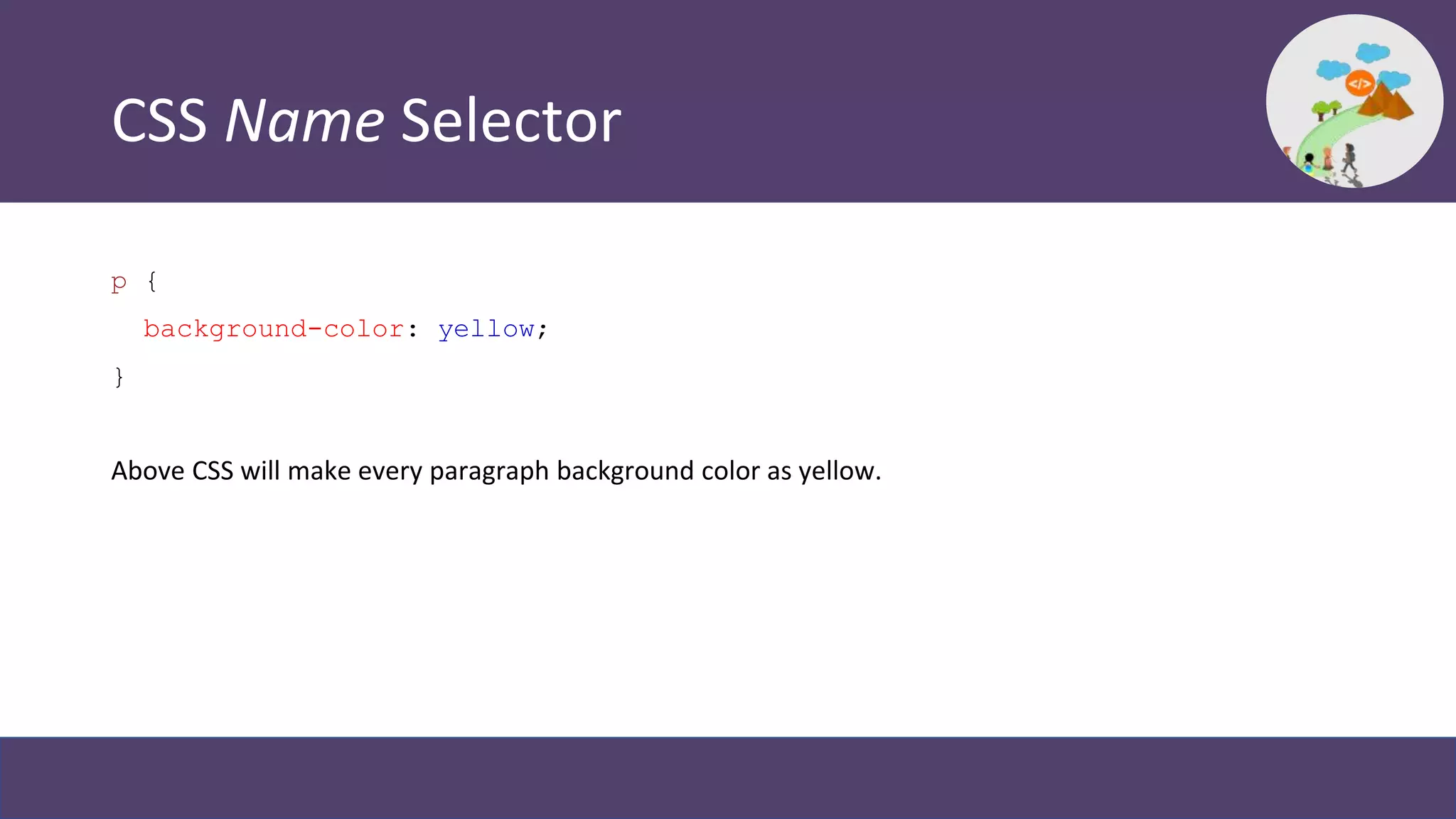 CSS Name Selector
p {
background-color: yellow;
}
Above CSS will make every paragraph background color as yellow.
 