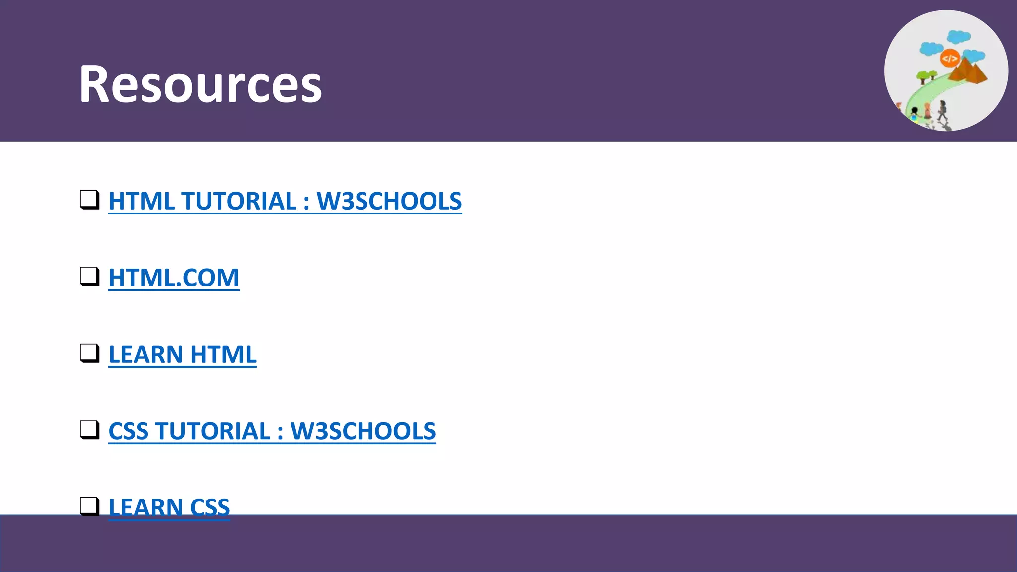 Resources
❑ HTML TUTORIAL : W3SCHOOLS
❑ HTML.COM
❑ LEARN HTML
❑ CSS TUTORIAL : W3SCHOOLS
❑ LEARN CSS
 