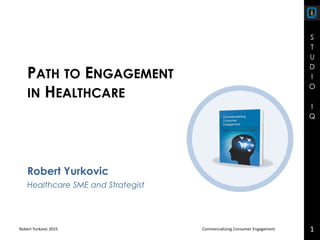 S
T
U
D
I
O
I
Q
Robert Yurkovic 2015 Commercializing Consumer Engagement 1
Robert Yurkovic
Healthcare SME and Strategist
AHIP CUSTOMER EXPERIENCE AND
DIGITAL HEALTH FORUM
ENGAGING THE CONSUMER
 
