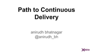 Path to Continuous
Delivery
anirudh bhatnagar
@anirudh_bh
 