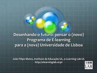 Desenhando o futuro: pensar o (novo)
Programa de E-learning
para a (nova) Universidade de Lisboa
João Filipe Matos, Instituto de Educação-UL, e-Learning Lab-UL
http://elearninglab.ul.pt
 