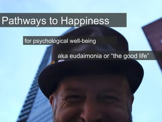 Pathways to Happiness
aka eudaimonia or “the good life”
for psychological well-being
 