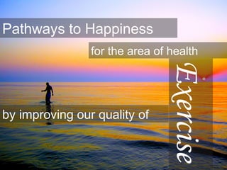 Pathways to Happiness
for the area of health
by improving our quality of
Exercise
 