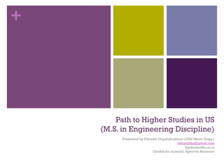 +
Path to Higher Studies in US
(M.S. in Engineering Discipline)
Presented by Vikranth Gopalakrishnan (2002 Mech. Engg.)
vikranthkg@gmail.com
Sipikulmuthu.co.in
Credits for material: Apoorva Musunuri
 