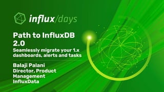 Balaji Palani
Director, Product
Management
InfluxData
Path to InfluxDB
2.0
Seamlessly migrate your 1.x
dashboards, alerts and tasks
 