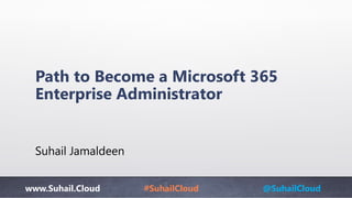 www.Suhail.Cloud #SuhailCloud @SuhailCloud
Path to Become a Microsoft 365
Enterprise Administrator
Suhail Jamaldeen
 