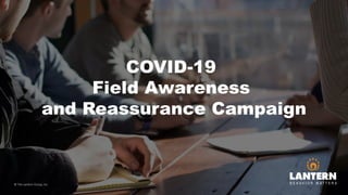 COVID-19
Field Awareness
and Reassurance Campaign
© The Lantern Group, Inc
 