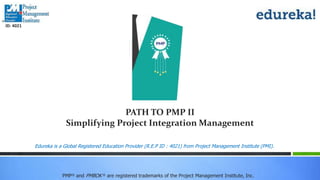 PMP® and PMBOK ® are registered trademarks of the Project Management Institute, Inc.
Edureka is a Global Registered Education Provider (R.E.P ID : 4021) from Project Management Institute (PMI).
ID: 4021
PATH TO PMP II
Simplifying Project Integration Management
 