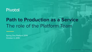© Copyright 2019 Pivotal Software, Inc. All rights Reserved.
Spring One Platform 2019
October 4, 2019
Path to Production as a Service
The role of the Platform Team
 