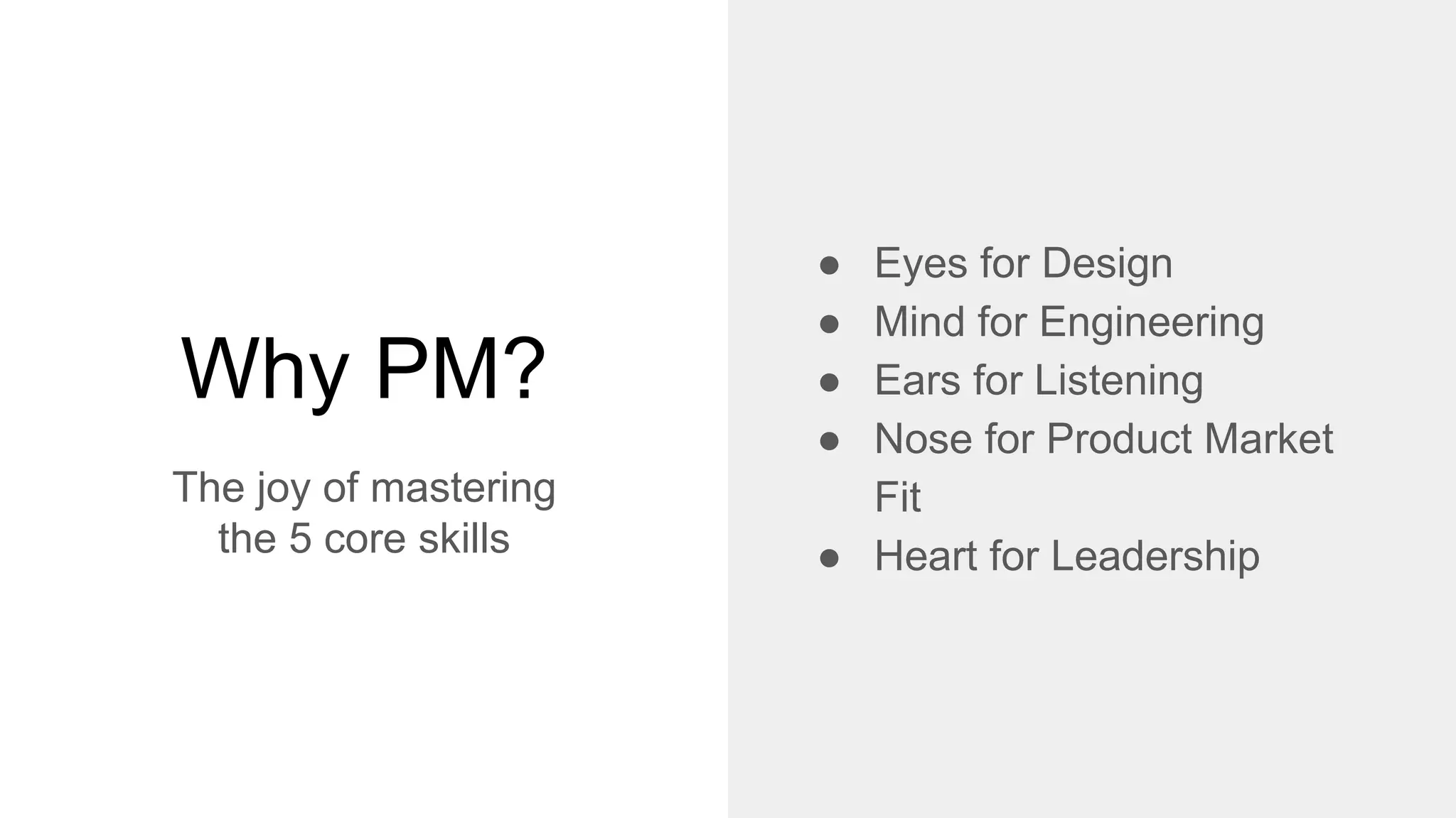 ● Eyes for Design
● Mind for Engineering
● Ears for Listening
● Nose for Product Market
Fit
● Heart for Leadership
Why PM?
The joy of mastering
the 5 core skills
 